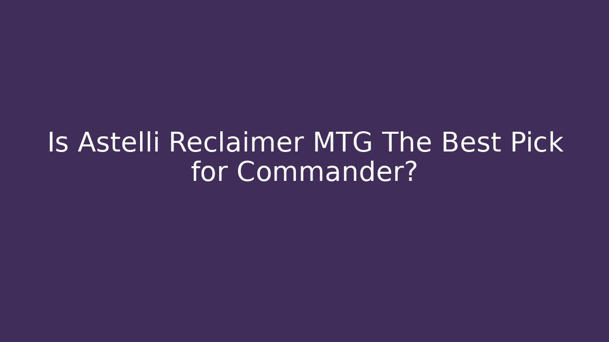 Is Astelli Reclaimer MTG The Best Pick for Commander?