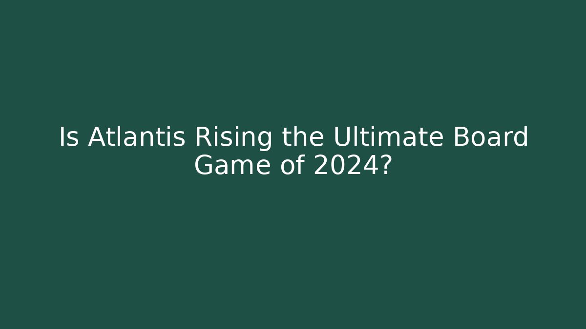 Is Atlantis Rising the Ultimate Board Game of 2024?