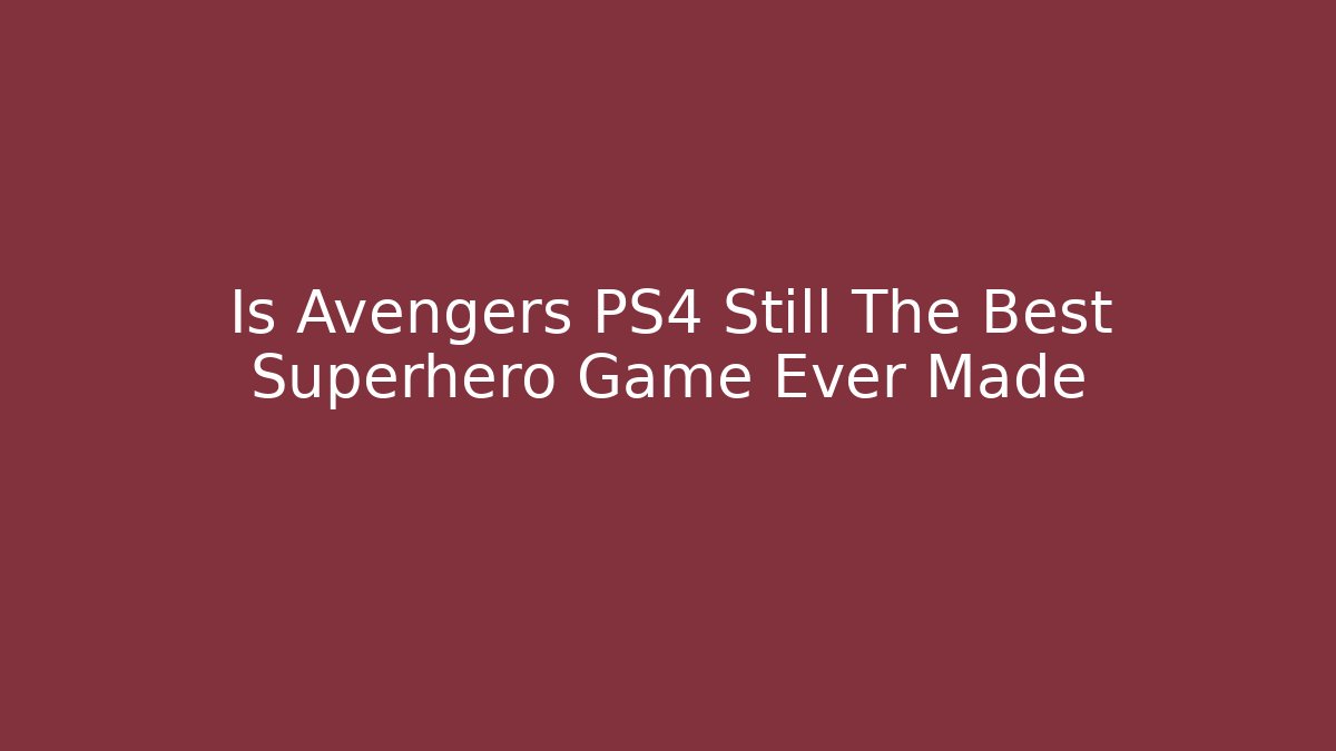 Is Avengers PS4 Still The Best Superhero Game Ever Made - The Family Holidays