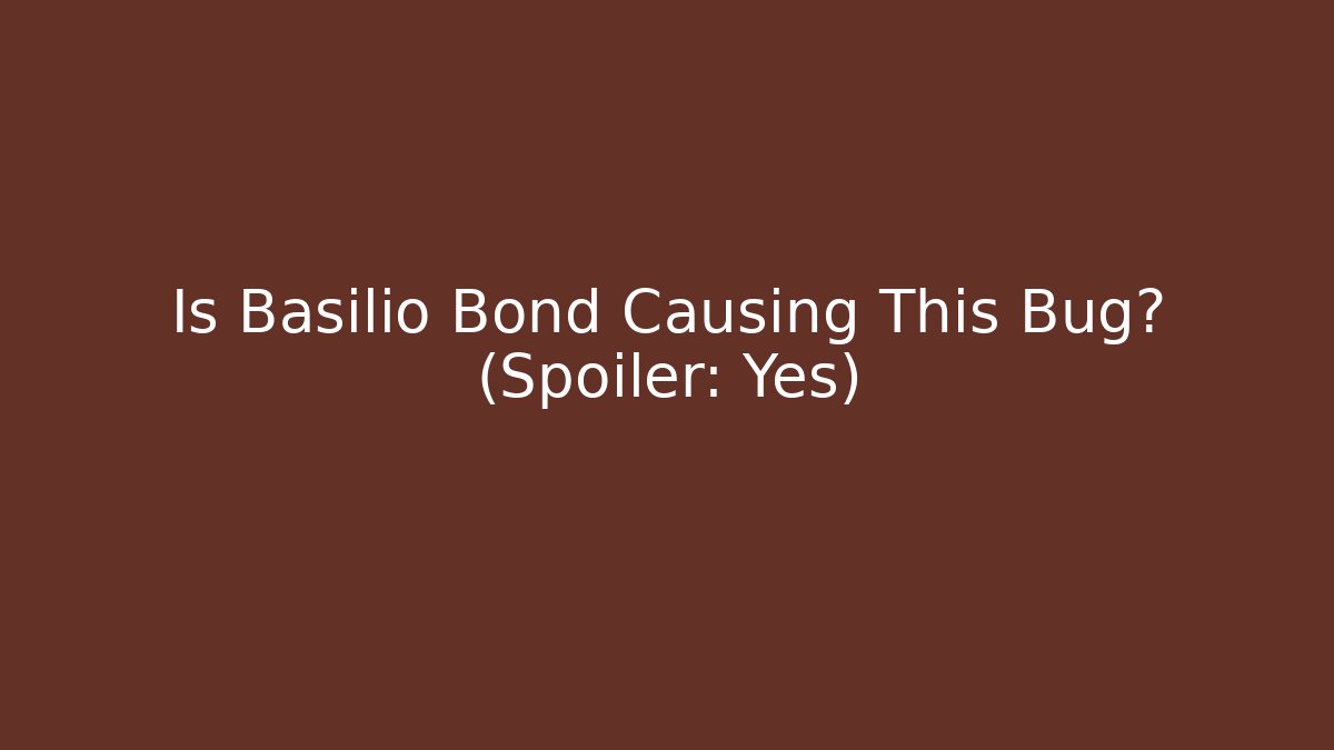Is Basilio Bond Causing This Bug? (Spoiler: Yes)