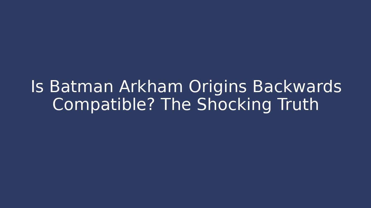 Is Batman Arkham Origins Backwards Compatible? The Shocking Truth