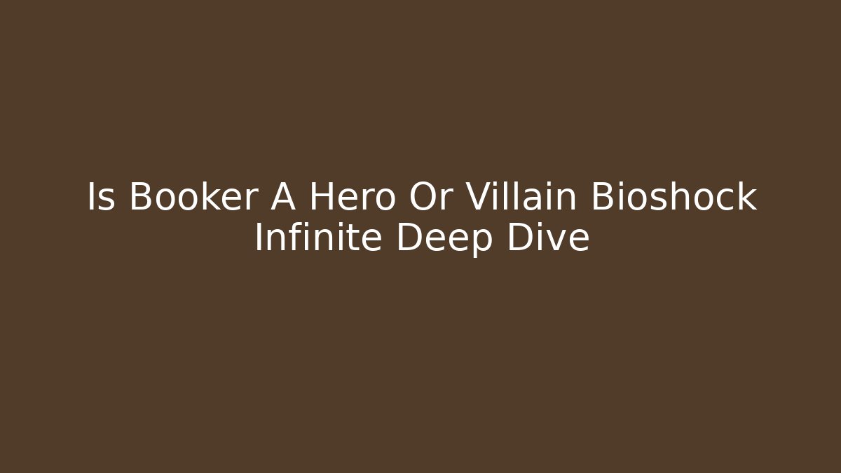 Is Booker A Hero Or Villain Bioshock Infinite Deep Dive