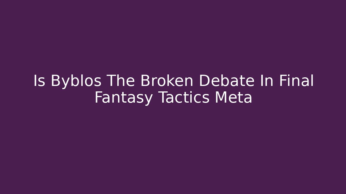 Is Byblos The Broken Debate In Final Fantasy Tactics Meta