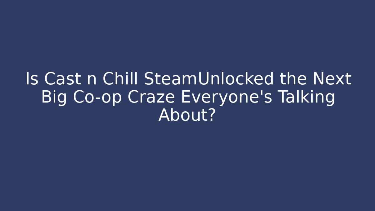 Is Cast n Chill SteamUnlocked the Next Big Co-op Craze Everyone’s Talking About?