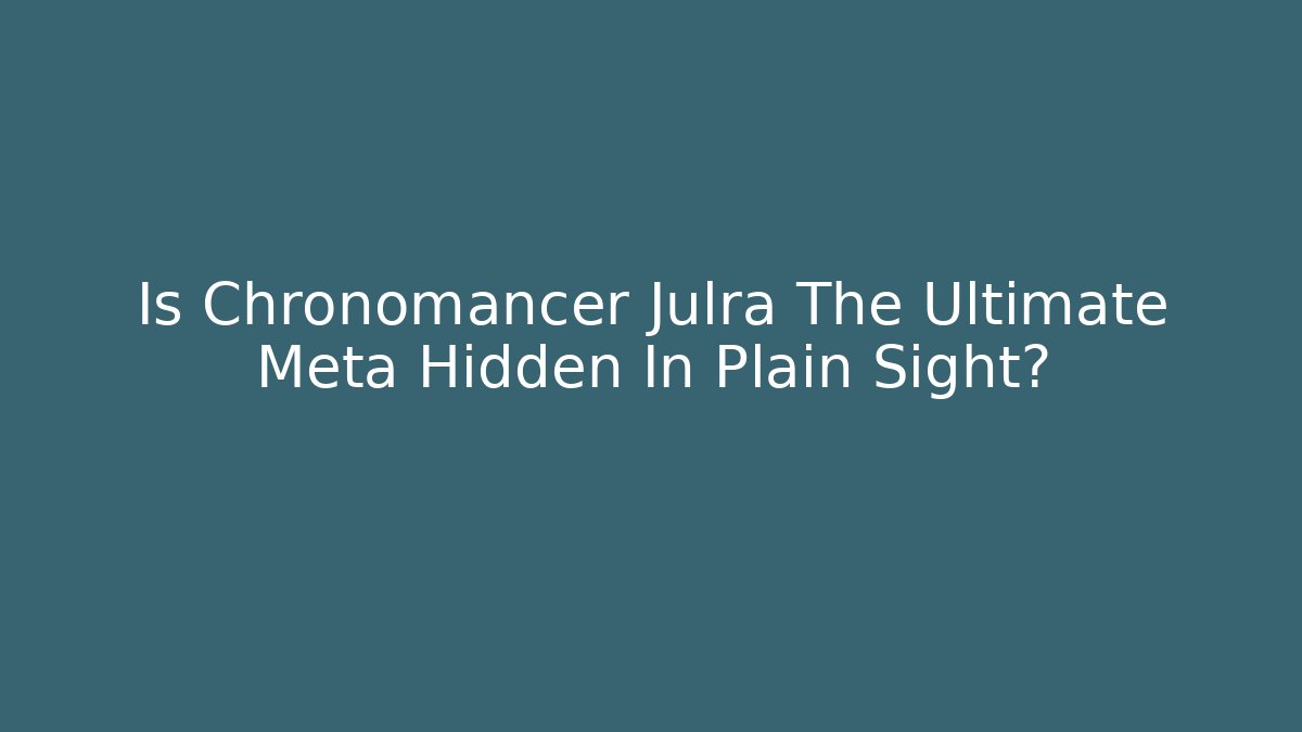 Is Chronomancer Julra The Ultimate Meta Hidden In Plain Sight?