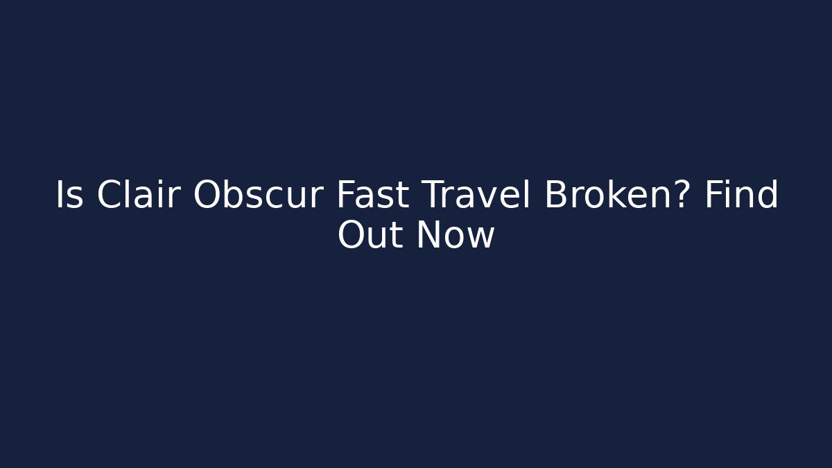 Is Clair Obscur Fast Travel Broken? Find Out Now