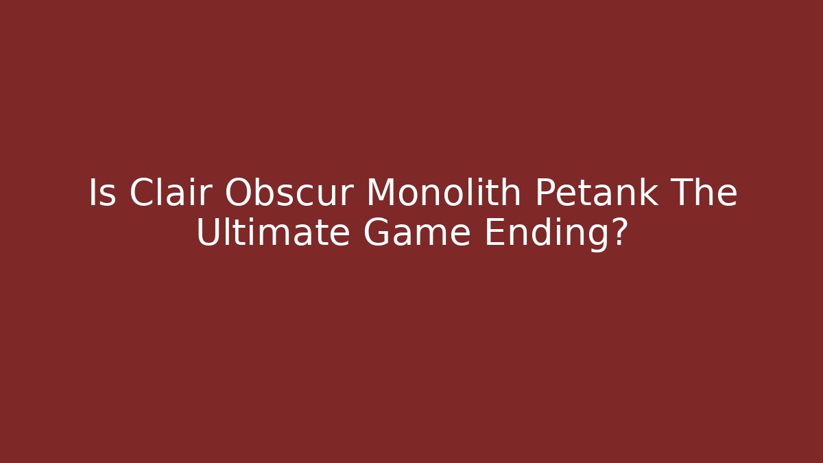 Is Clair Obscur Monolith Petank The Ultimate Game Ending? - The Family Holidays