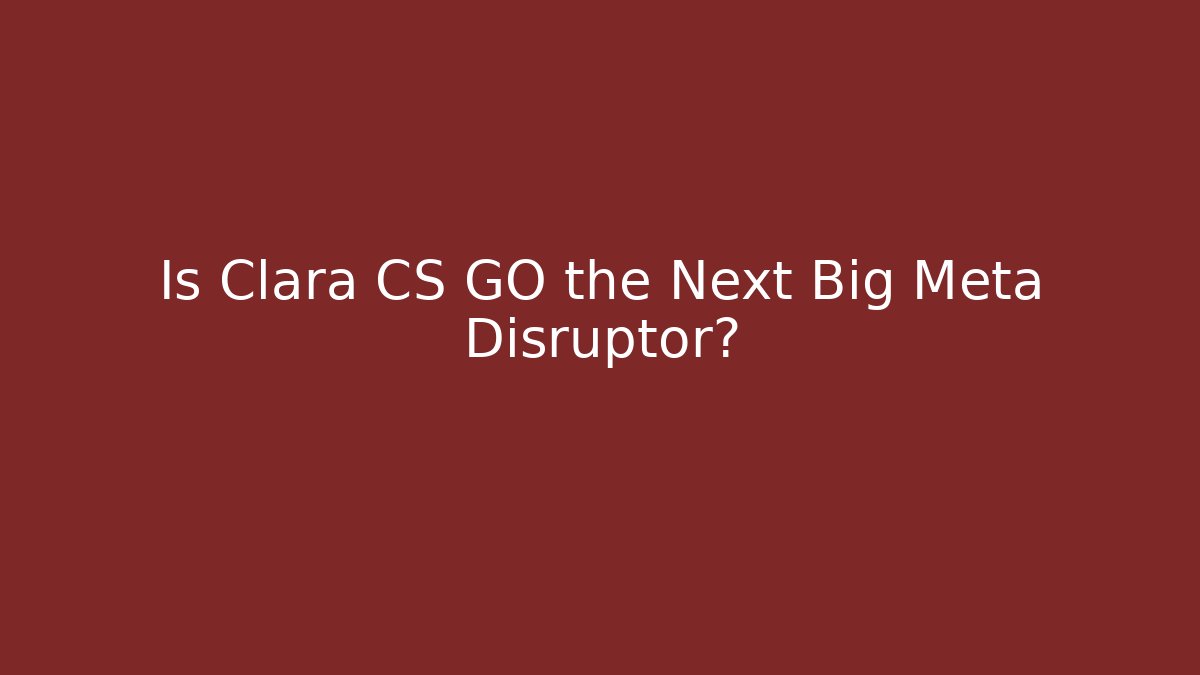 Is Clara CS GO the Next Big Meta Disruptor?