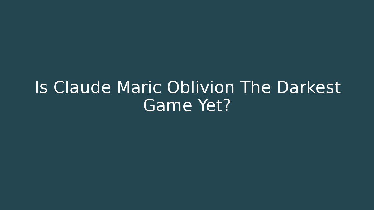 Is Claude Maric Oblivion The Darkest Game Yet? - The Family Holidays