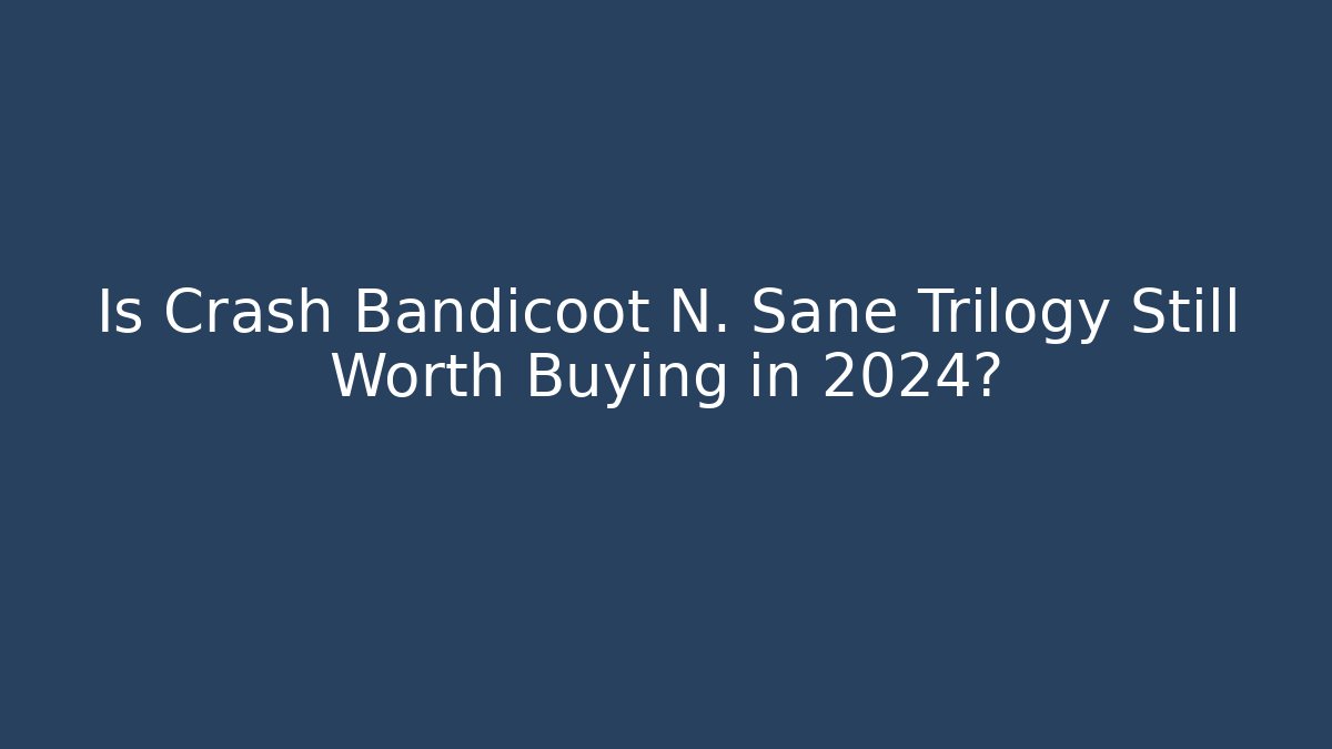 Is Crash Bandicoot N. Sane Trilogy Still Worth Buying in 2024?