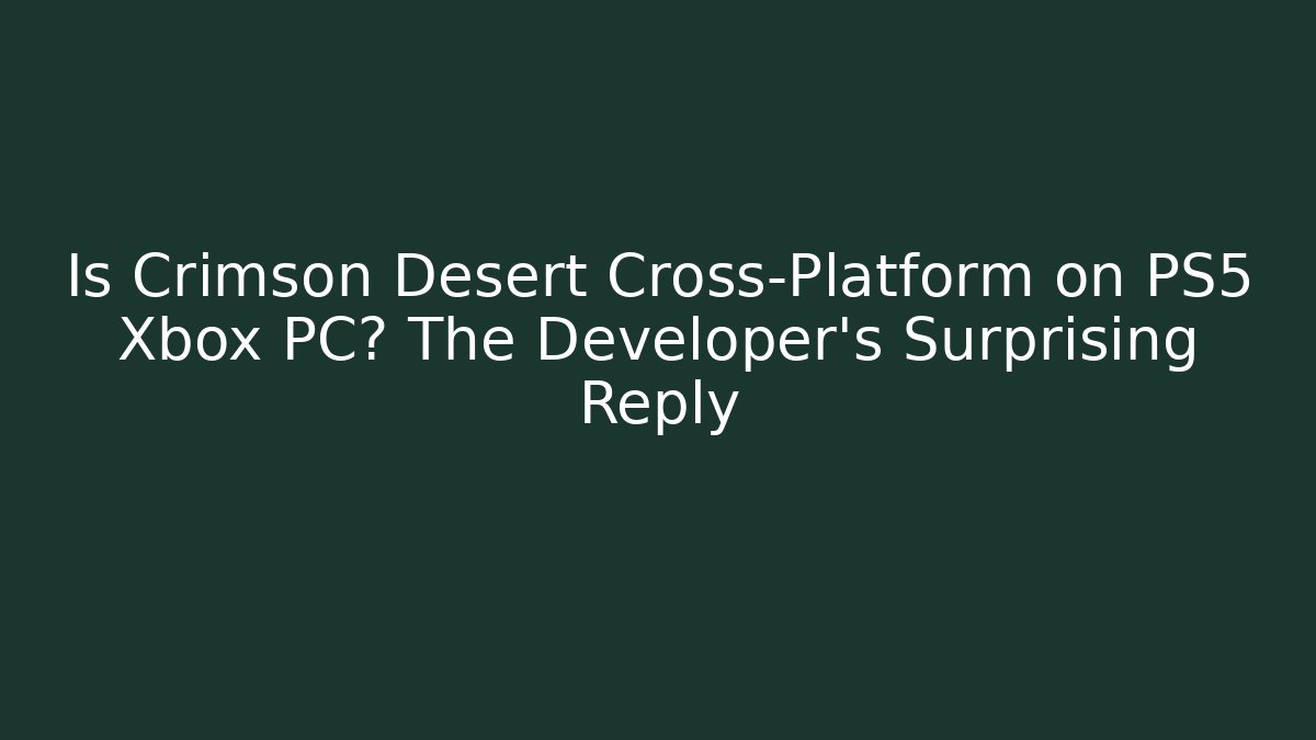 Is Crimson Desert Cross-Platform on PS5 Xbox PC? The Developer's Surprising Reply