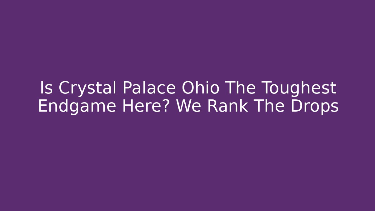 Is Crystal Palace Ohio The Toughest Endgame Here? We Rank The Drops