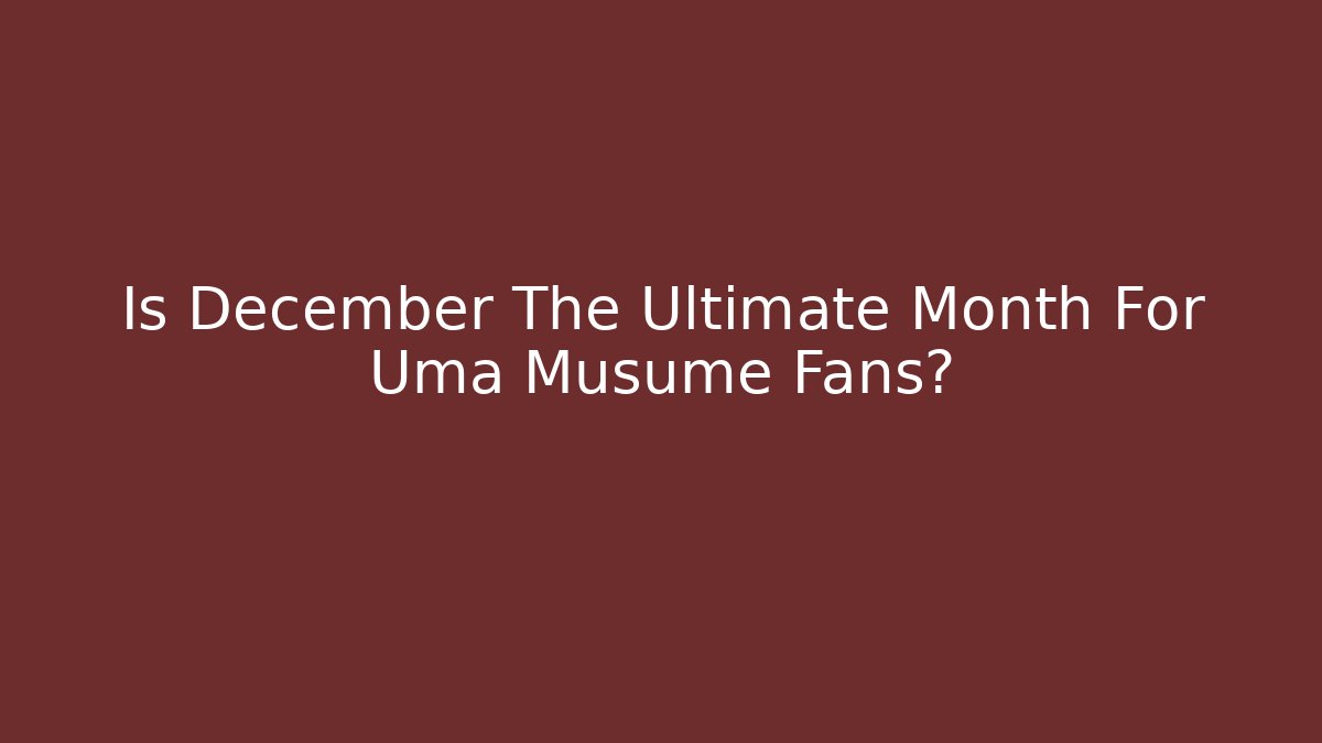 Is December The Ultimate Month For Uma Musume Fans?