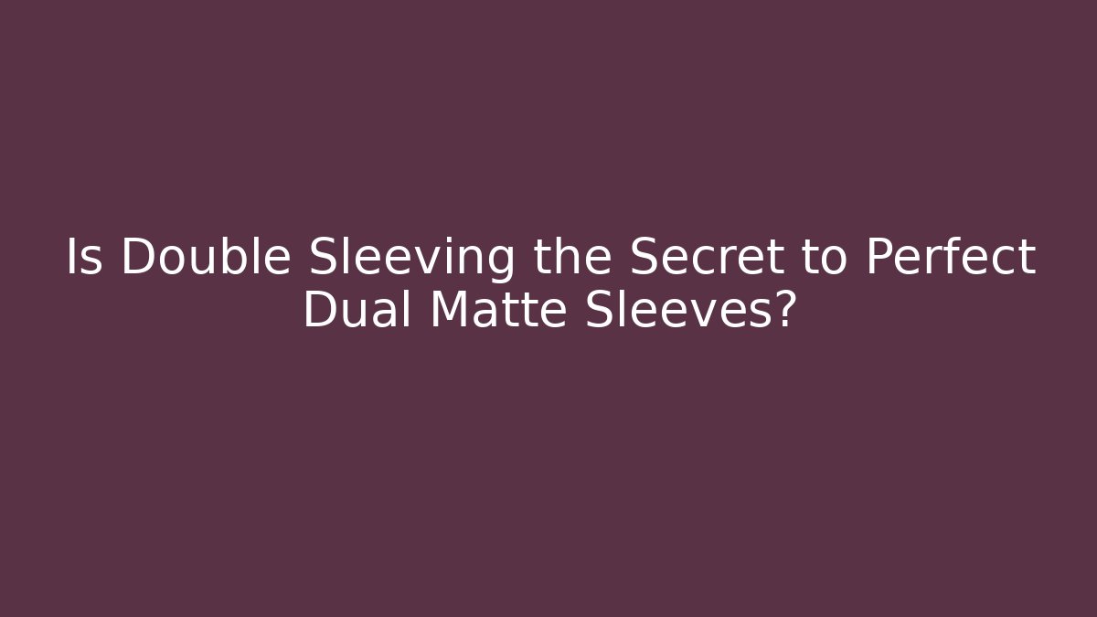 Is Double Sleeving the Secret to Perfect Dual Matte Sleeves?
