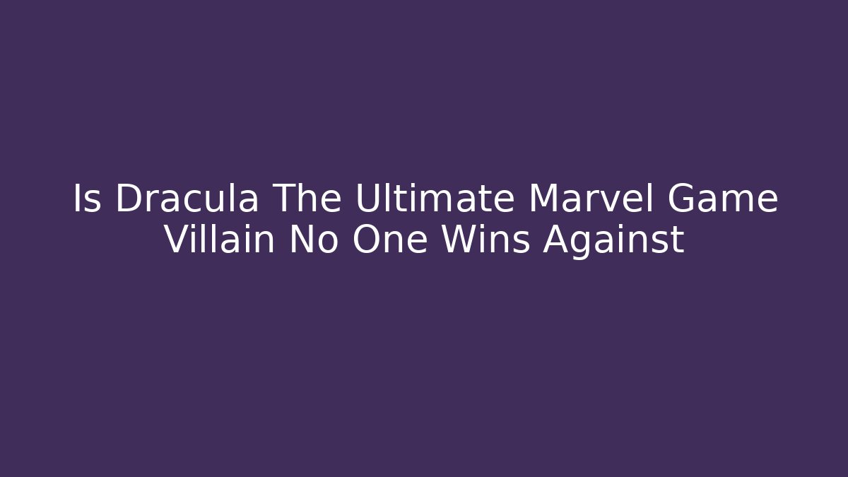 Is Dracula The Ultimate Marvel Game Villain No One Wins Against