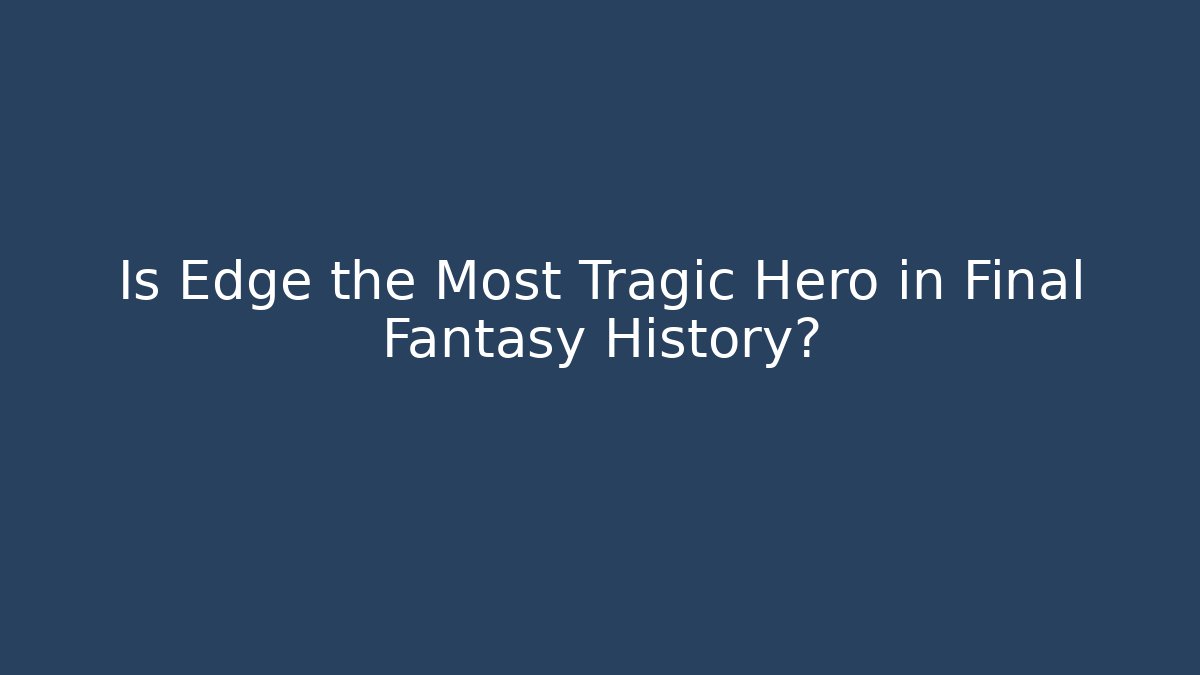 Is Edge the Most Tragic Hero in Final Fantasy History?
