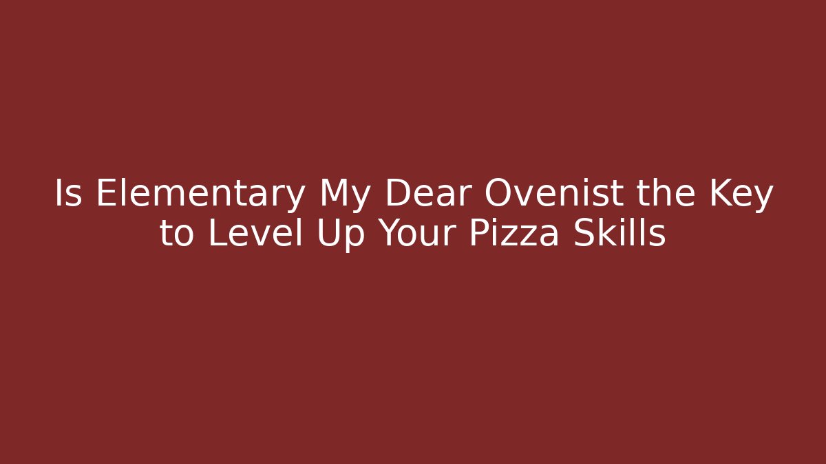 Is Elementary My Dear Ovenist the Key to Level Up Your Pizza Skills