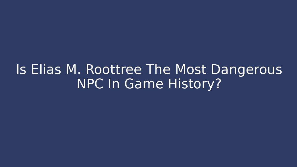 Is Elias M. Roottree The Most Dangerous NPC In Game History?