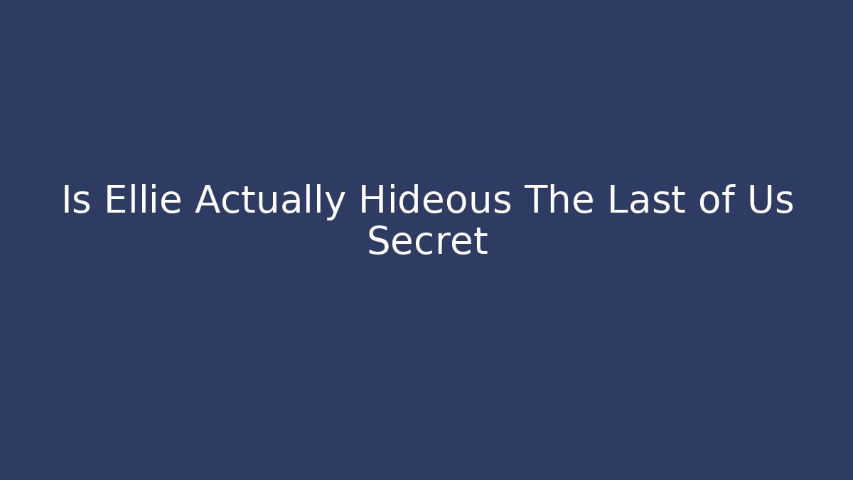 Is Ellie Actually Hideous The Last of Us Secret