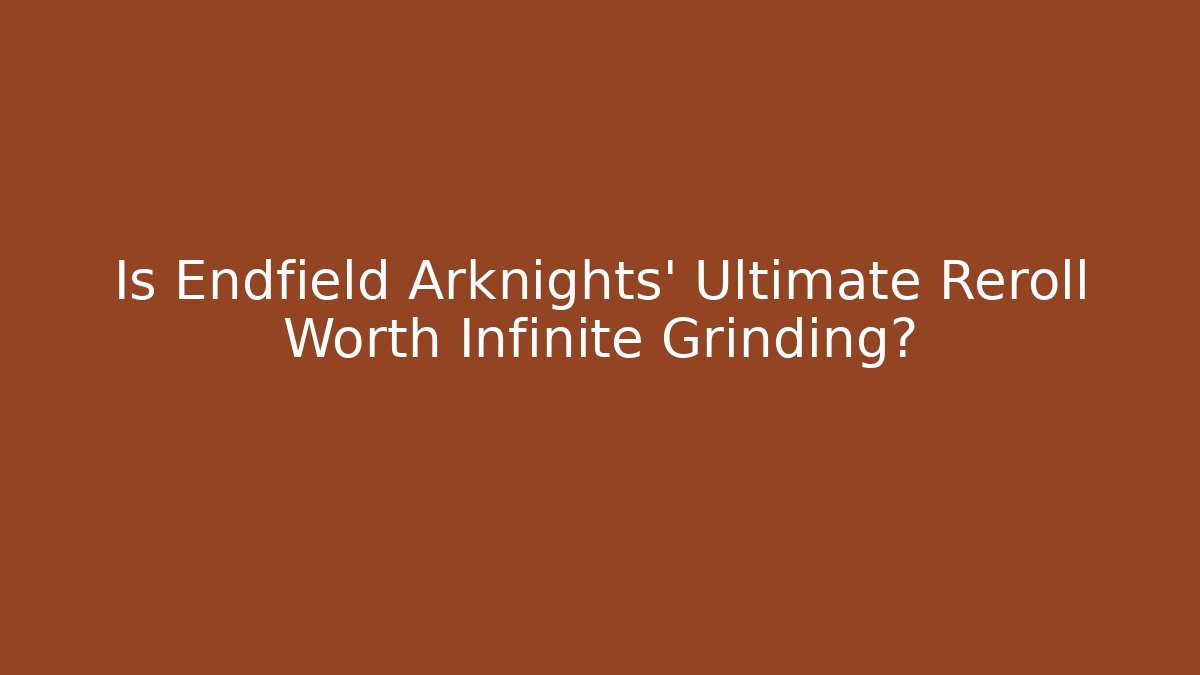 Is Endfield Arknights' Ultimate Reroll Worth Infinite Grinding?