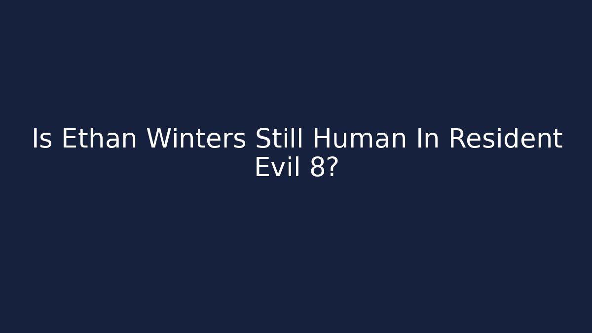 Is Ethan Winters Still Human In Resident Evil 8?