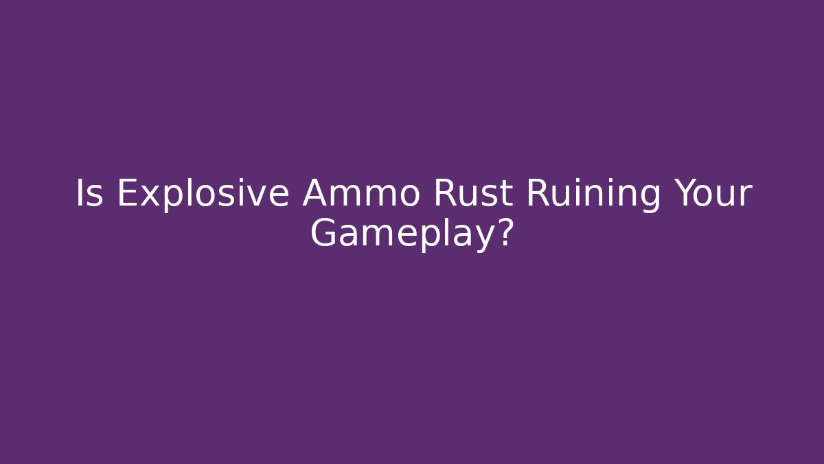 Is Explosive Ammo Rust Ruining Your Gameplay?