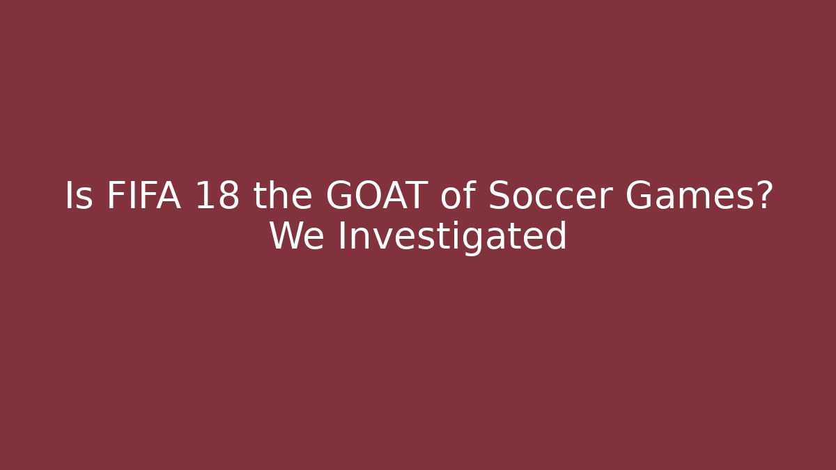 Is FIFA 18 the GOAT of Soccer Games? We Investigated