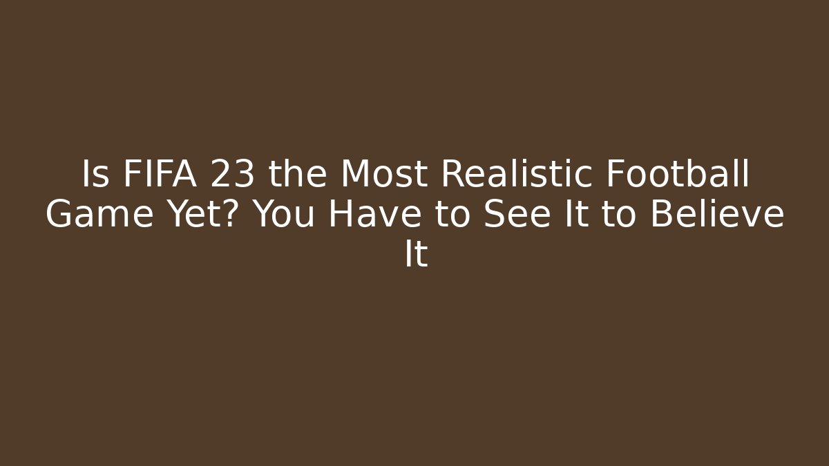 Is FIFA 23 the Most Realistic Football Game Yet? You Have to See It to Believe It