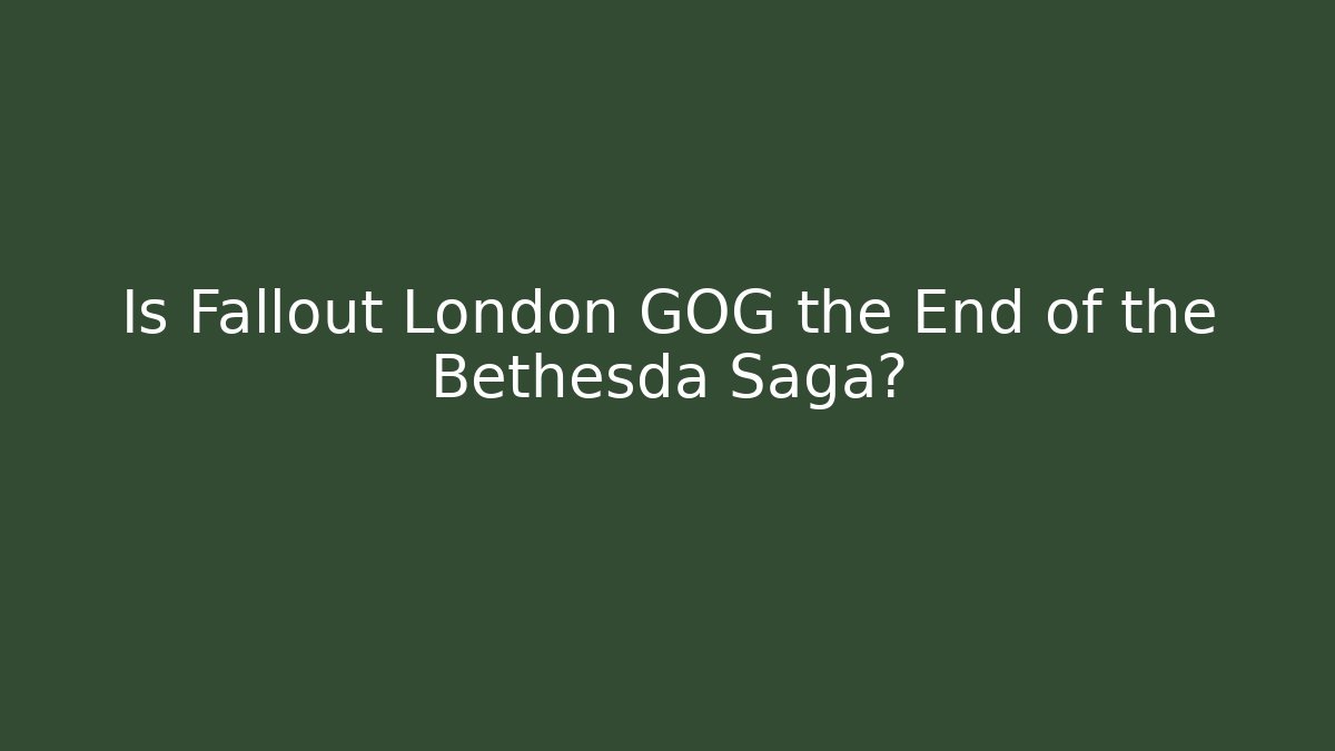 Is Fallout London GOG the End of the Bethesda Saga? - The Family Holidays