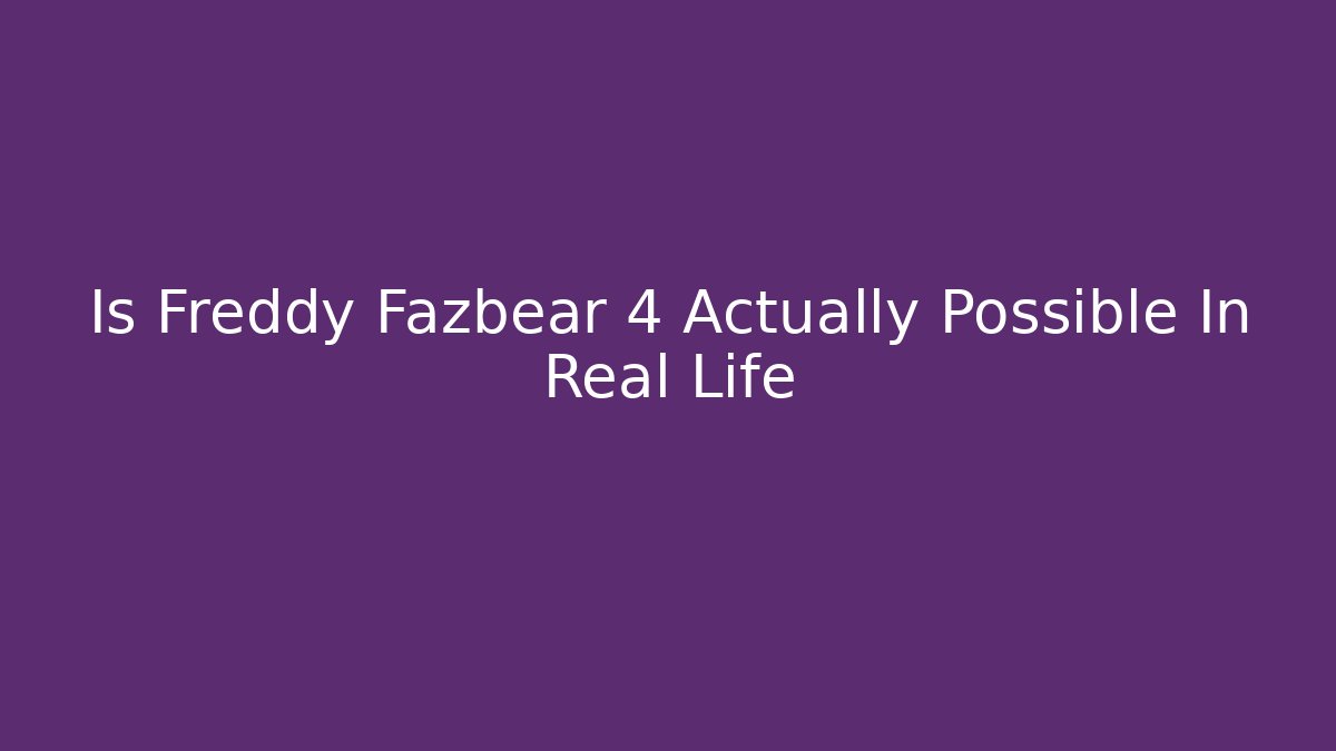 Is Freddy Fazbear 4 Actually Possible In Real Life