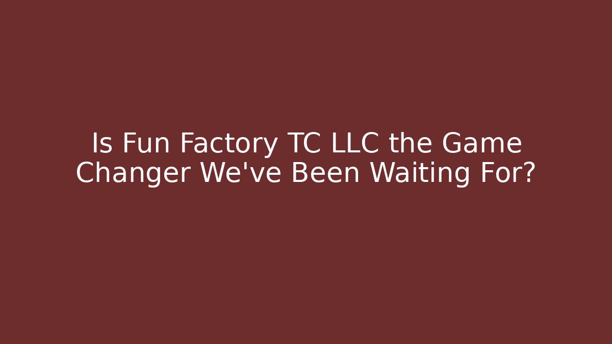 Is Fun Factory TC LLC the Game Changer We’ve Been Waiting For?