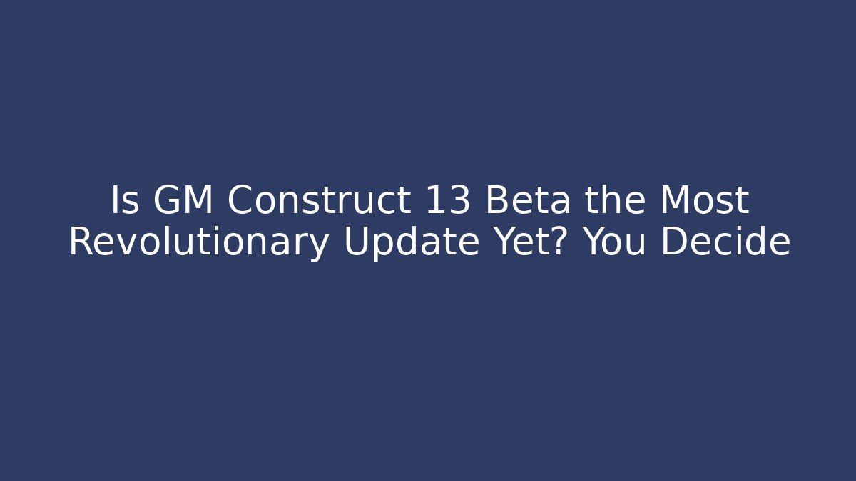 Is GM Construct 13 Beta the Most Revolutionary Update Yet? You Decide