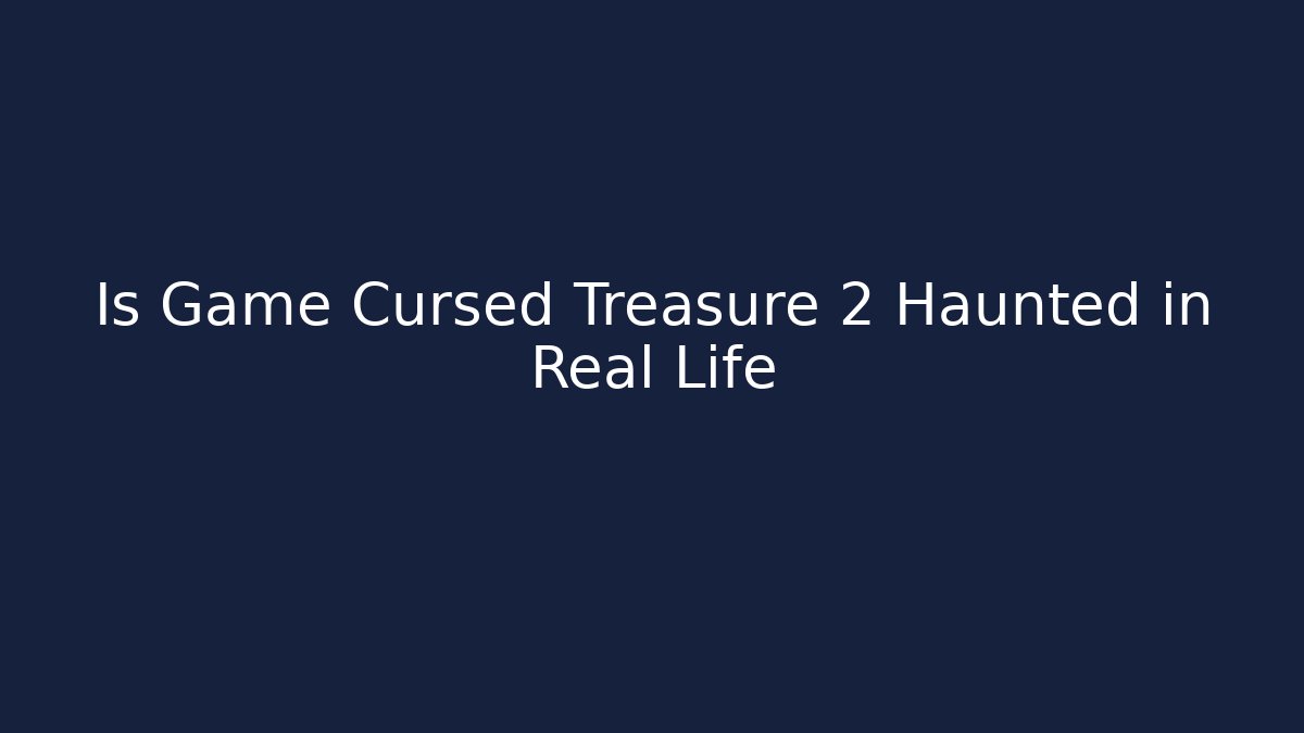 Is Game Cursed Treasure 2 Haunted in Real Life