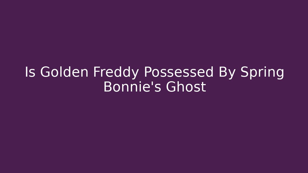 Is Golden Freddy Possessed By Spring Bonnie's Ghost