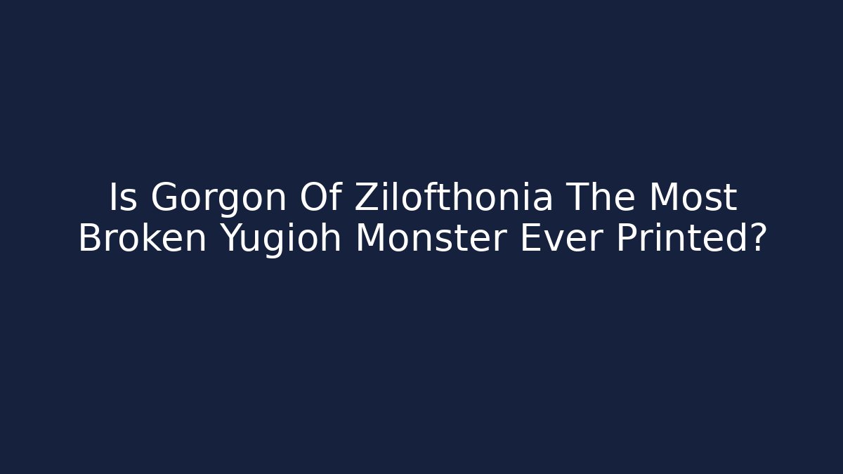 Is Gorgon Of Zilofthonia The Most Broken Yugioh Monster Ever Printed?