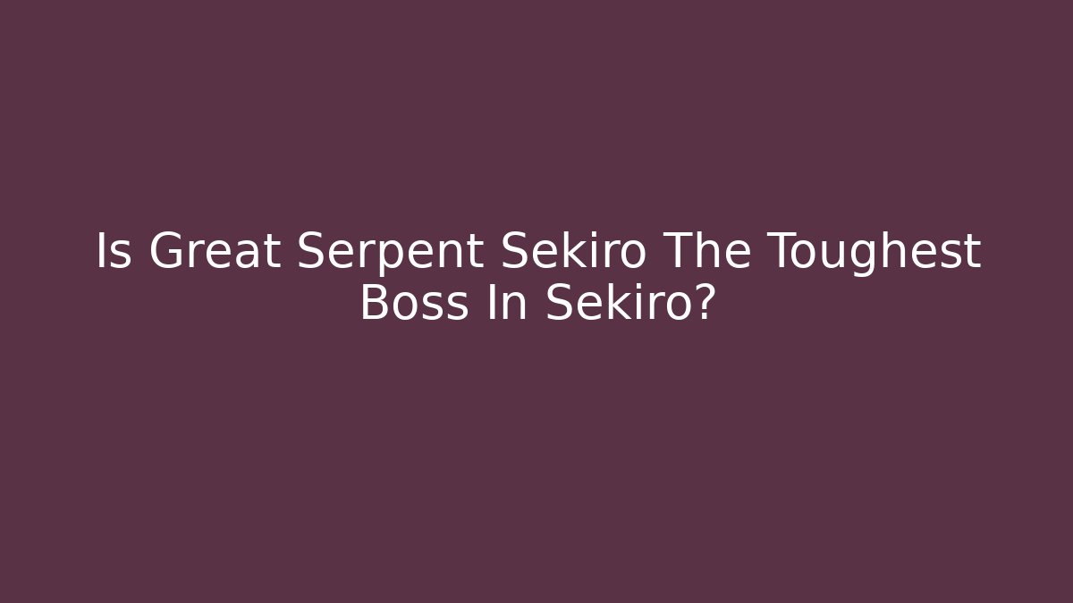 Is Great Serpent Sekiro The Toughest Boss In Sekiro?