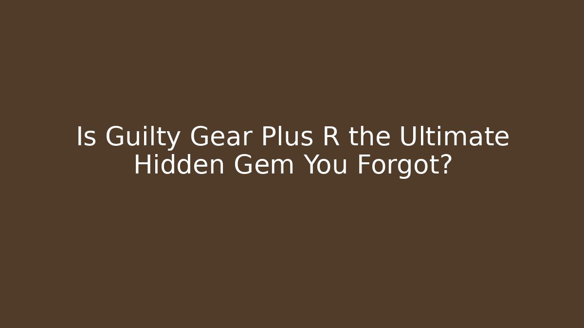 Is Guilty Gear Plus R the Ultimate Hidden Gem You Forgot? - The Family Holidays