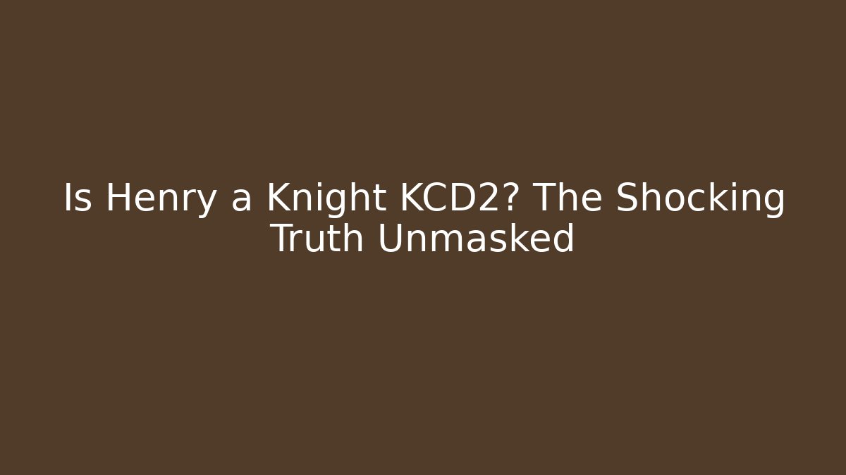 Is Henry a Knight KCD2? The Shocking Truth Unmasked - The Family Holidays