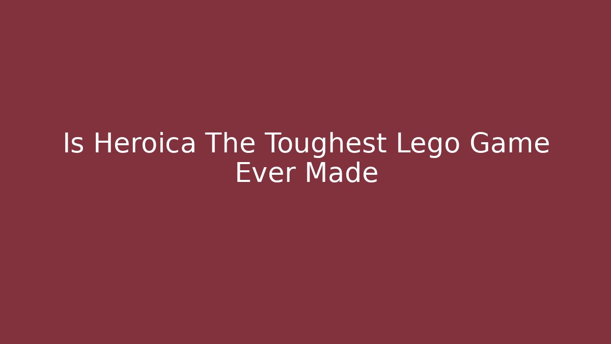 Is Heroica The Toughest Lego Game Ever Made