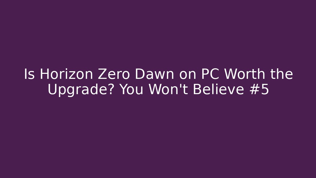 Is Horizon Zero Dawn on PC Worth the Upgrade? You Won’t Believe #5