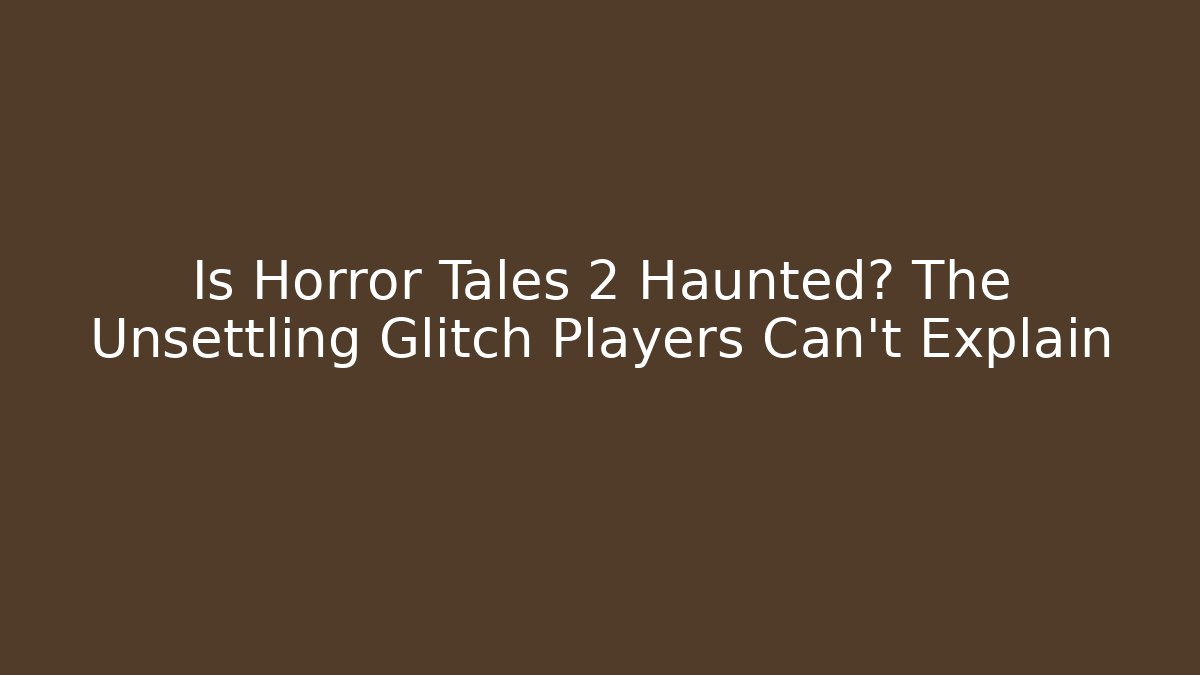 Is Horror Tales 2 Haunted? The Unsettling Glitch Players Can't Explain - The Family Holidays