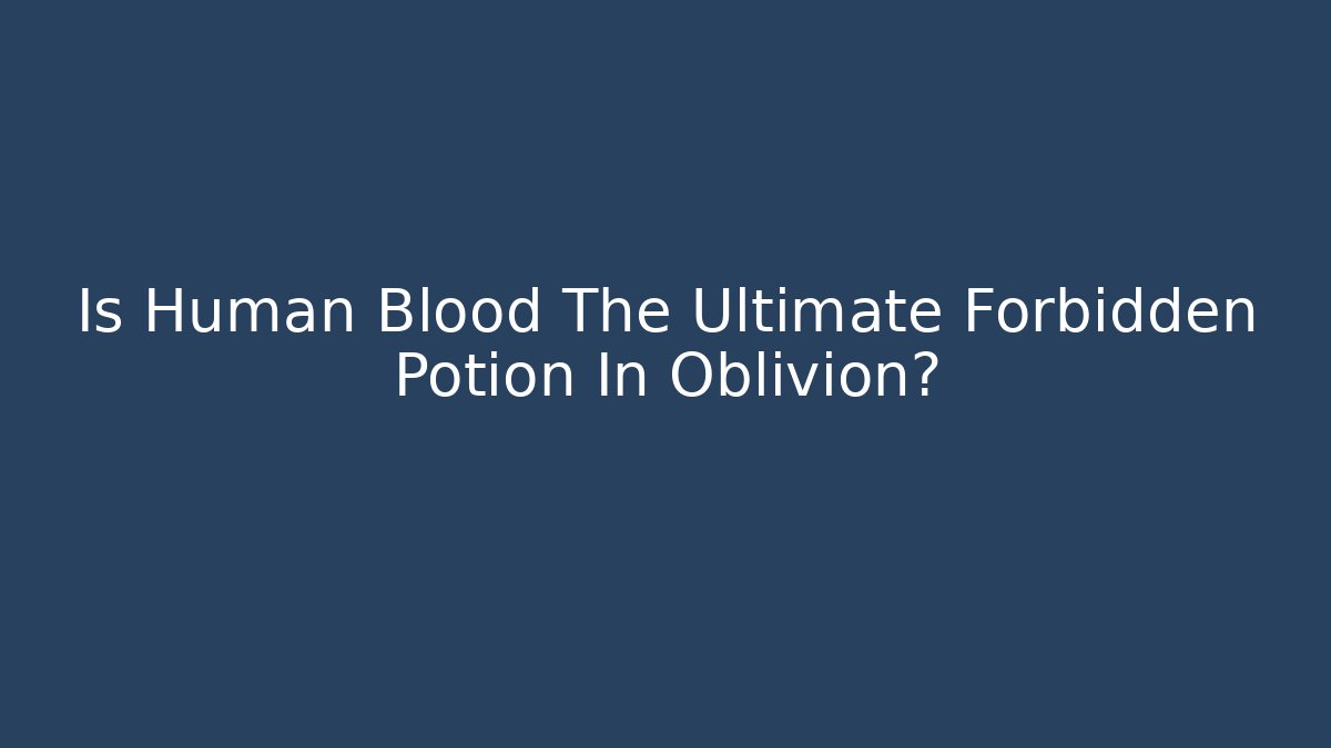 Is Human Blood The Ultimate Forbidden Potion In Oblivion?