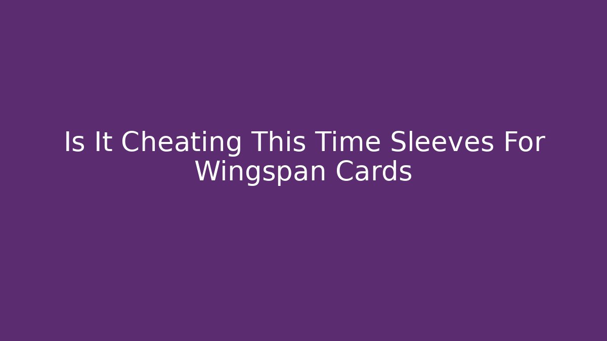 Is It Cheating This Time Sleeves For Wingspan Cards