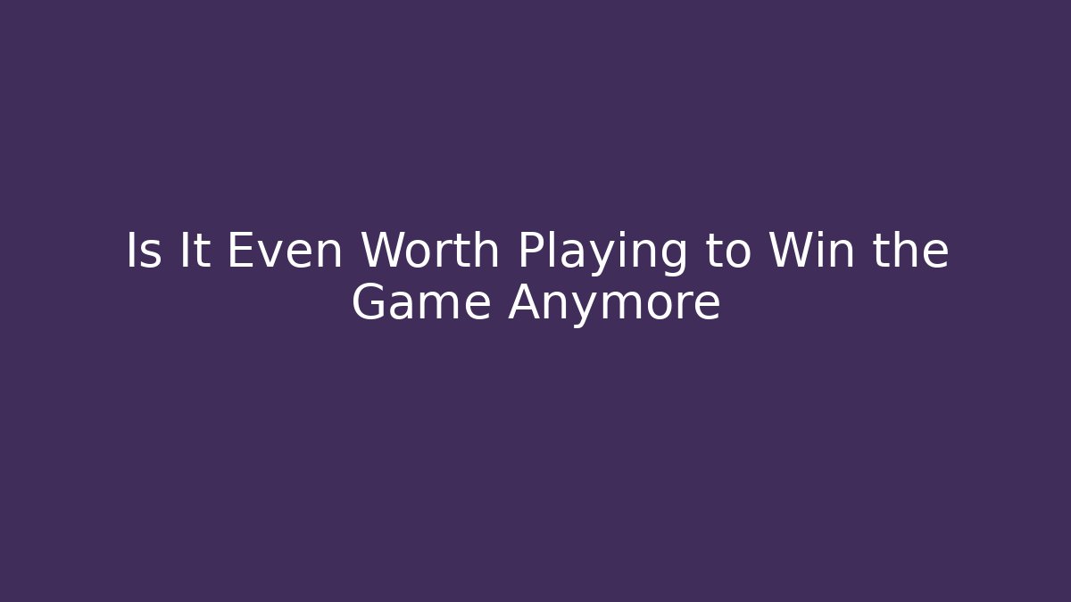Is It Even Worth Playing to Win the Game Anymore