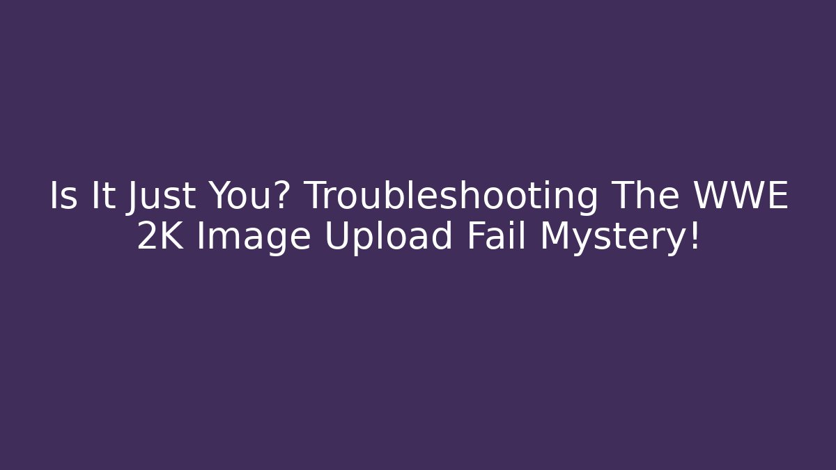 Is It Just You? Troubleshooting The WWE 2K Image Upload Fail Mystery!