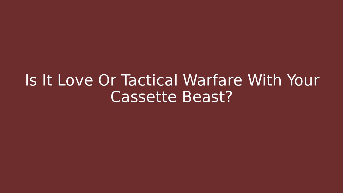 Is It Love Or Tactical Warfare With Your Cassette Beast?