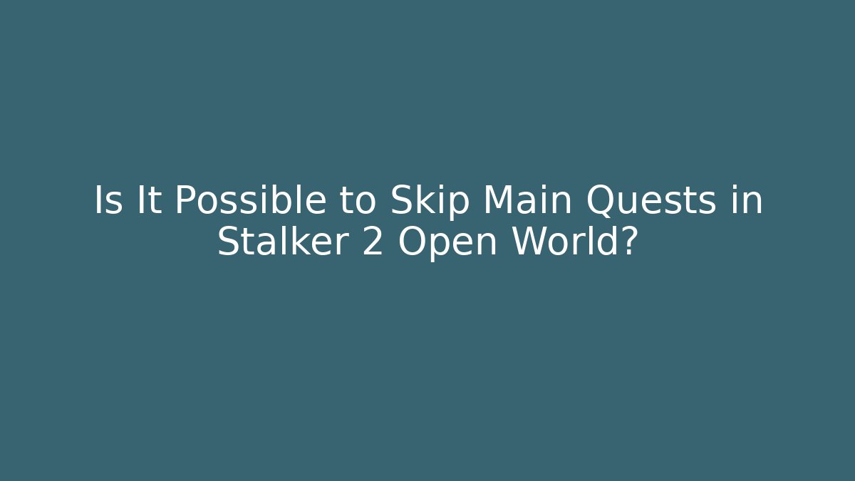 Is It Possible to Skip Main Quests in Stalker 2 Open World?