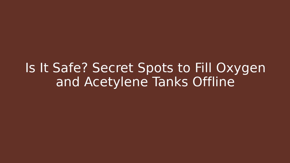 Is It Safe? Secret Spots to Fill Oxygen and Acetylene Tanks Offline