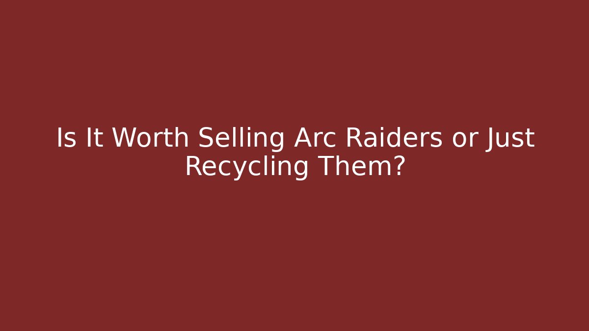 Is It Worth Selling Arc Raiders or Just Recycling Them?