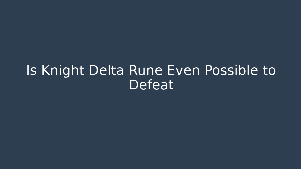 Is Knight Delta Rune Even Possible to Defeat